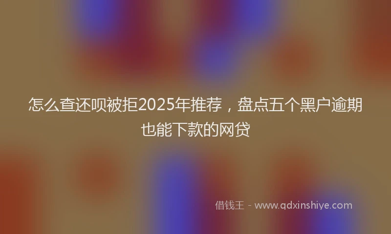 怎么查还呗被拒2025年推荐，盘点五个黑户逾期也能下款的网贷