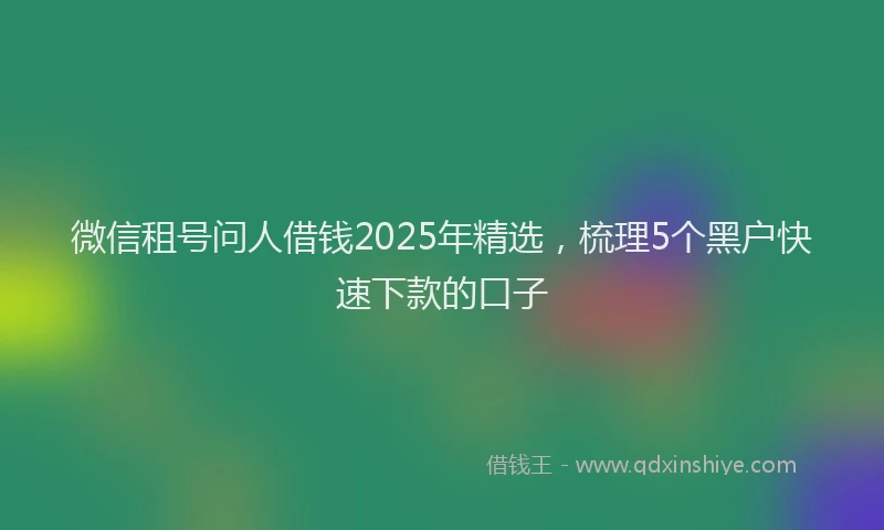 微信租号问人借钱2025年精选，梳理5个黑户快速下款的口子