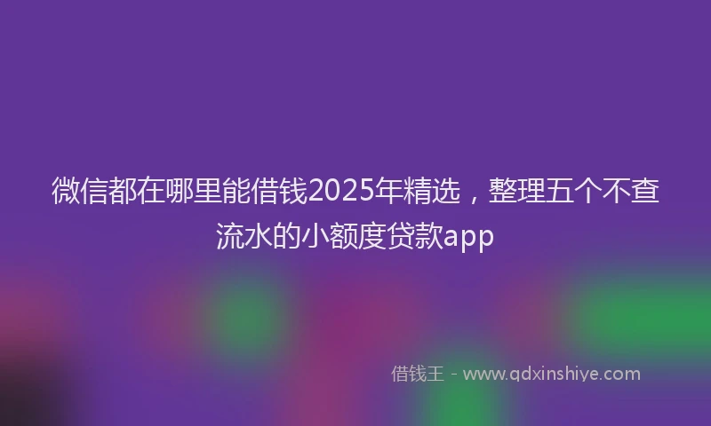 微信都在哪里能借钱2025年精选，整理五个不查流水的小额度贷款app