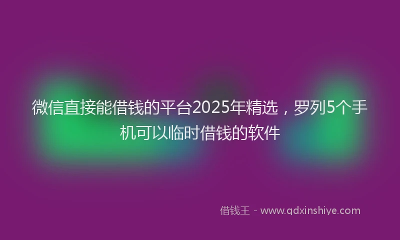微信直接能借钱的平台2025年精选，罗列5个手机可以临时借钱的软件