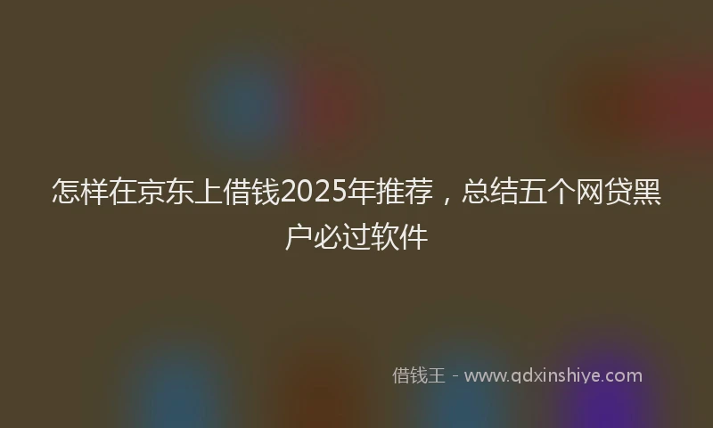怎样在京东上借钱2025年推荐，总结五个网贷黑户必过软件