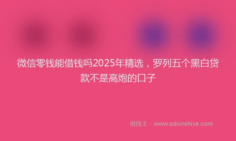 微信零钱能借钱吗2025年精选，罗列五个黑白贷款不是高炮的口子