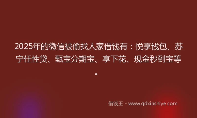 2025年的微信被偷找人家借钱有：悦享钱包、苏宁任性贷、甄宝分期宝、享下花、现金秒到宝等。