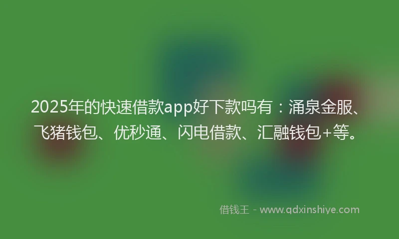 2025年的快速借款app好下款吗有：涌泉金服、飞猪钱包、优秒通、闪电借款、汇融钱包+等。