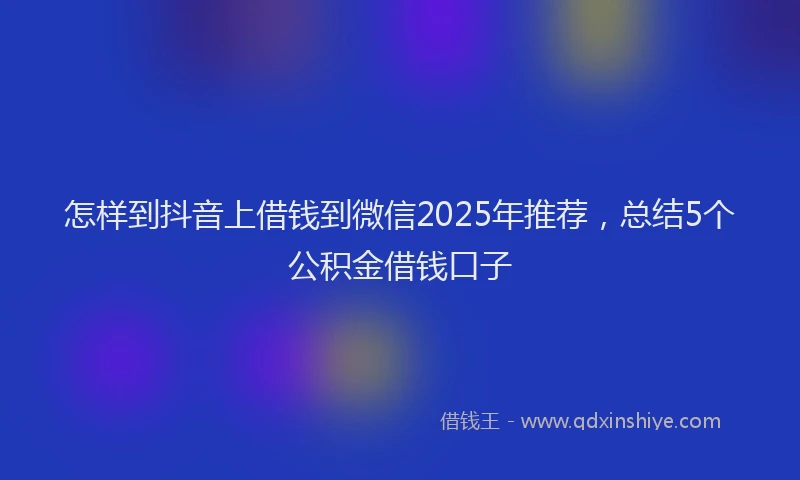 怎样到抖音上借钱到微信2025年推荐，总结5个公积金借钱口子