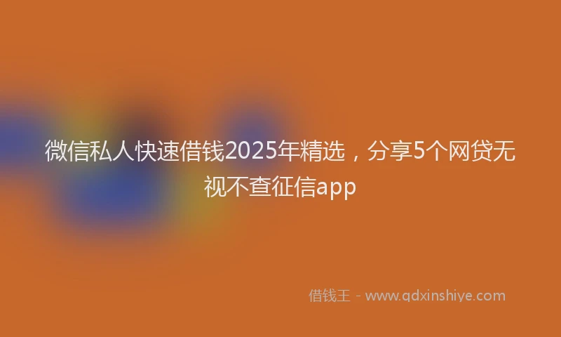 微信私人快速借钱2025年精选，分享5个网贷无视不查征信app