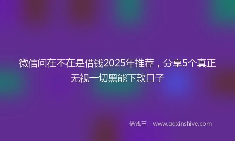 微信问在不在是借钱2025年推荐，分享5个真正无视一切黑能下款口子