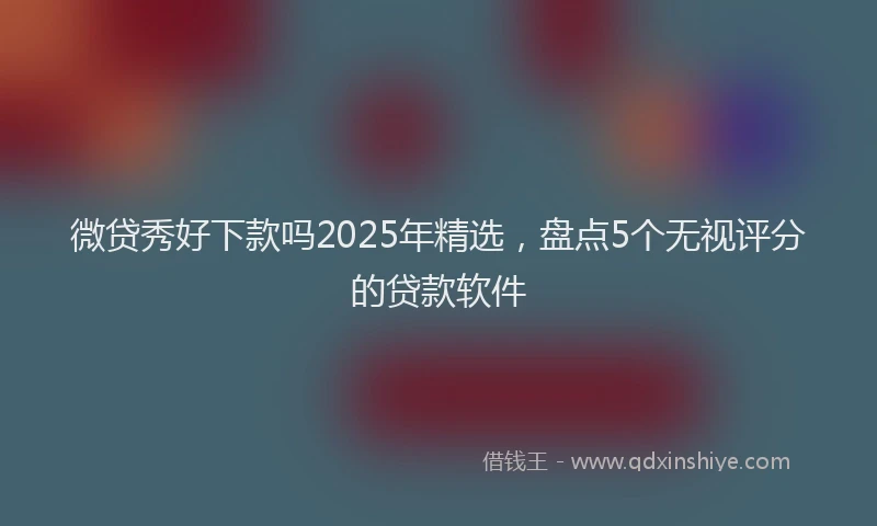 微贷秀好下款吗2025年精选，盘点5个无视评分的贷款软件