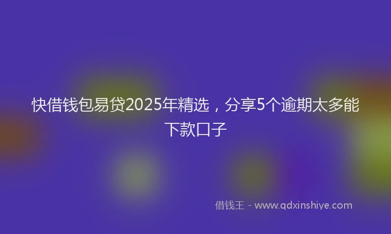 快借钱包易贷2025年精选，分享5个逾期太多能下款口子