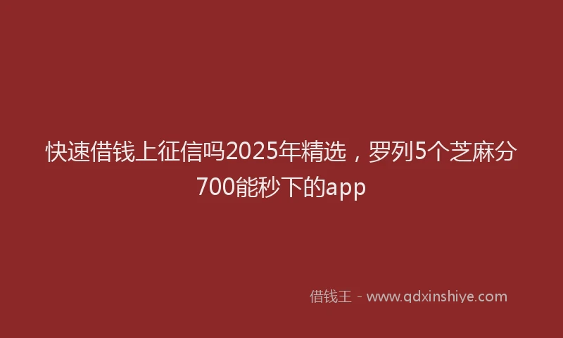 快速借钱上征信吗2025年精选，罗列5个芝麻分700能秒下的app