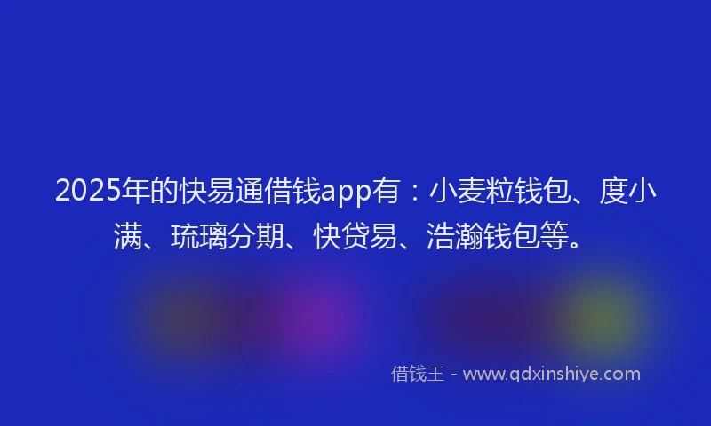 2025年的快易通借钱app有：小麦粒钱包、度小满、琉璃分期、快贷易、浩瀚钱包等。