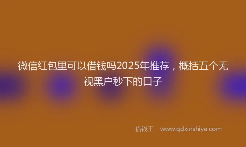 微信红包里可以借钱吗2025年推荐，概括五个无视黑户秒下的口子