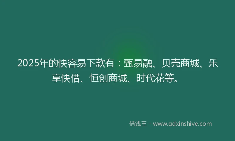 2025年的快容易下款有：甄易融、贝壳商城、乐享快借、恒创商城、时代花等。