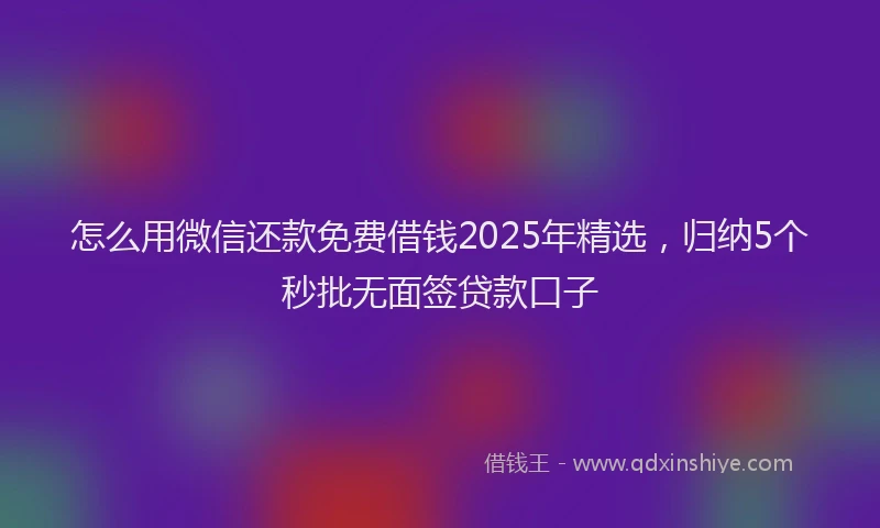 怎么用微信还款免费借钱2025年精选，归纳5个秒批无面签贷款口子