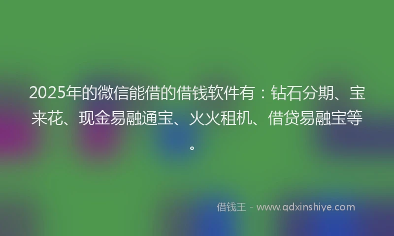 2025年的微信能借的借钱软件有：钻石分期、宝来花、现金易融通宝、火火租机、借贷易融宝等。