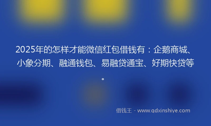 2025年的怎样才能微信红包借钱有：企鹅商城、小象分期、融通钱包、易融贷通宝、好期快贷等。