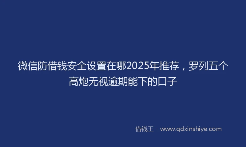 微信防借钱安全设置在哪2025年推荐，罗列五个高炮无视逾期能下的口子