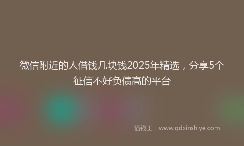 微信附近的人借钱几块钱2025年精选，分享5个征信不好负债高的平台