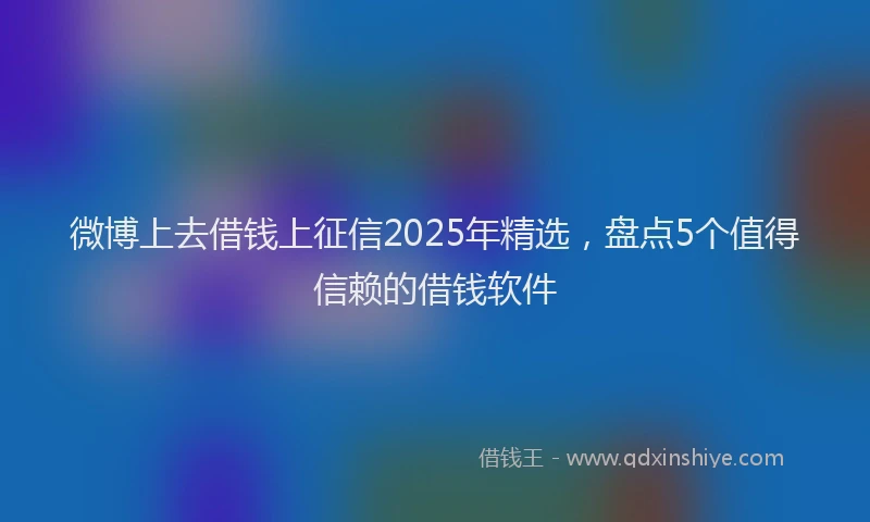 微博上去借钱上征信2025年精选，盘点5个值得信赖的借钱软件