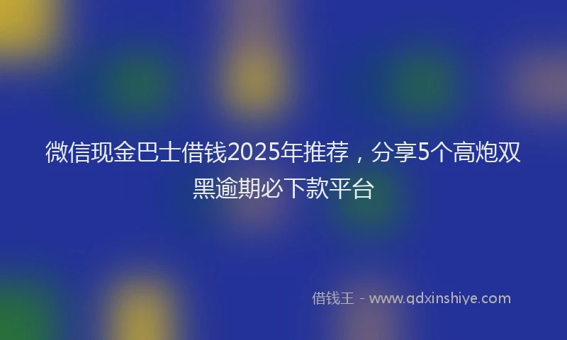 微信现金巴士借钱2025年推荐，分享5个高炮双黑逾期必下款平台