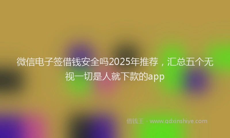 微信电子签借钱安全吗2025年推荐，汇总五个无视一切是人就下款的app