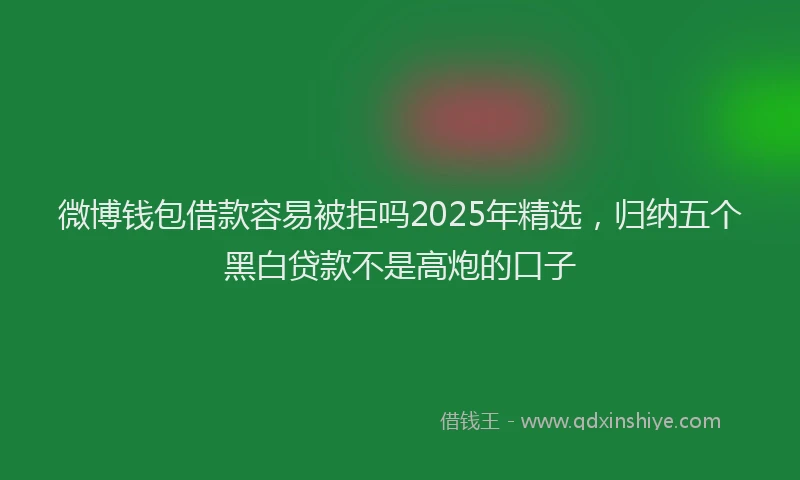 微博钱包借款容易被拒吗2025年精选，归纳五个黑白贷款不是高炮的口子