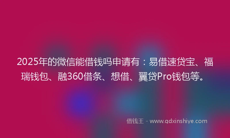 2025年的微信能借钱吗申请有：易借速贷宝、福瑞钱包、融360借条、想借、翼贷Pro钱包等。