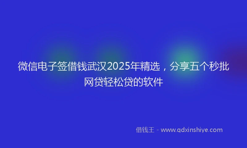 微信电子签借钱武汉2025年精选，分享五个秒批网贷轻松贷的软件