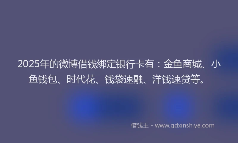 2025年的微博借钱绑定银行卡有：金鱼商城、小鱼钱包、时代花、钱袋速融、洋钱速贷等。