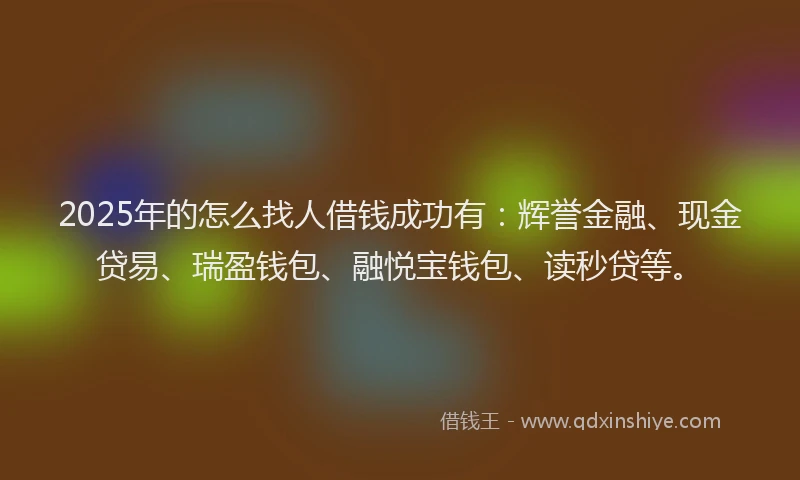 2025年的怎么找人借钱成功有：辉誉金融、现金贷易、瑞盈钱包、融悦宝钱包、读秒贷等。