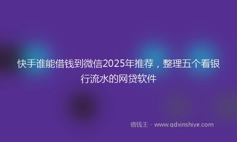 快手谁能借钱到微信2025年推荐，整理五个看银行流水的网贷软件