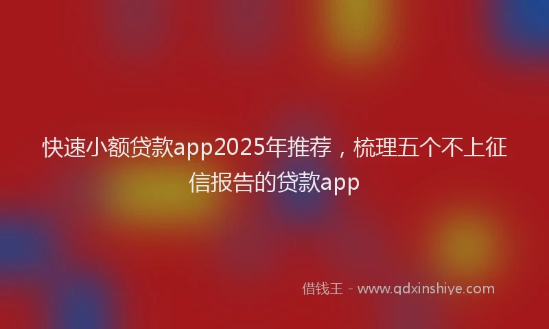 快速小额贷款app2025年推荐，梳理五个不上征信报告的贷款app