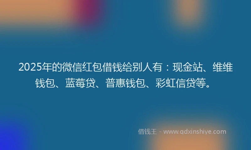 2025年的微信红包借钱给别人有：现金站、维维钱包、蓝莓贷、普惠钱包、彩虹信贷等。