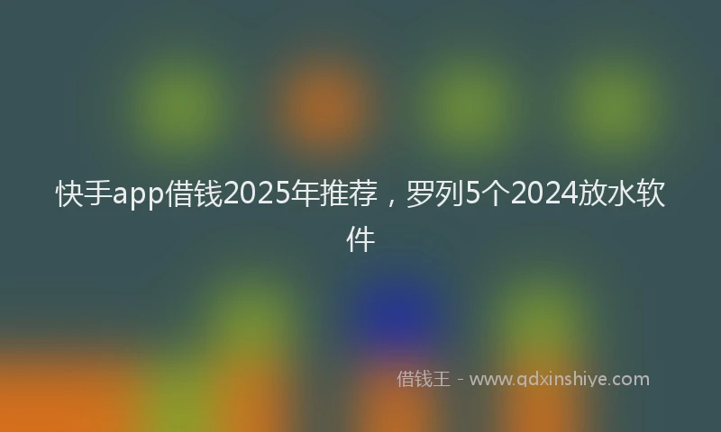 快手app借钱2025年推荐，罗列5个2024放水软件