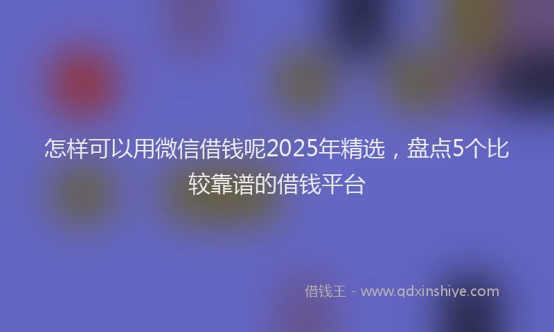 怎样可以用微信借钱呢2025年精选，盘点5个比较靠谱的借钱平台