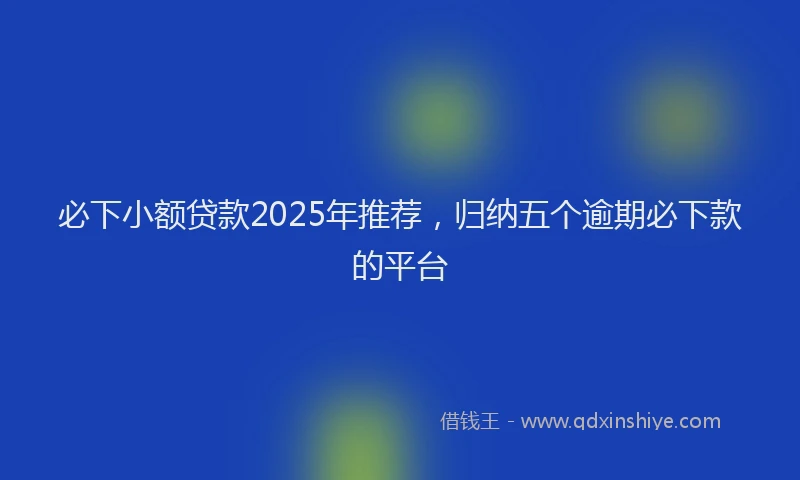 必下小额贷款2025年推荐，归纳五个逾期必下款的平台