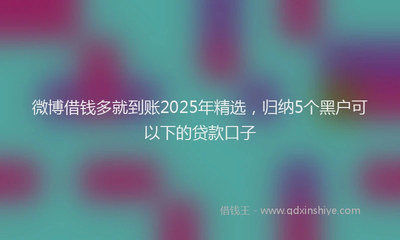微博借钱多就到账2025年精选，归纳5个黑户可以下的贷款口子
