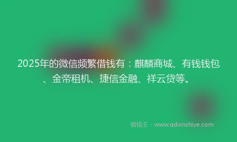 2025年的微信频繁借钱有：麒麟商城、有钱钱包、金帝租机、捷信金融、祥云贷等。