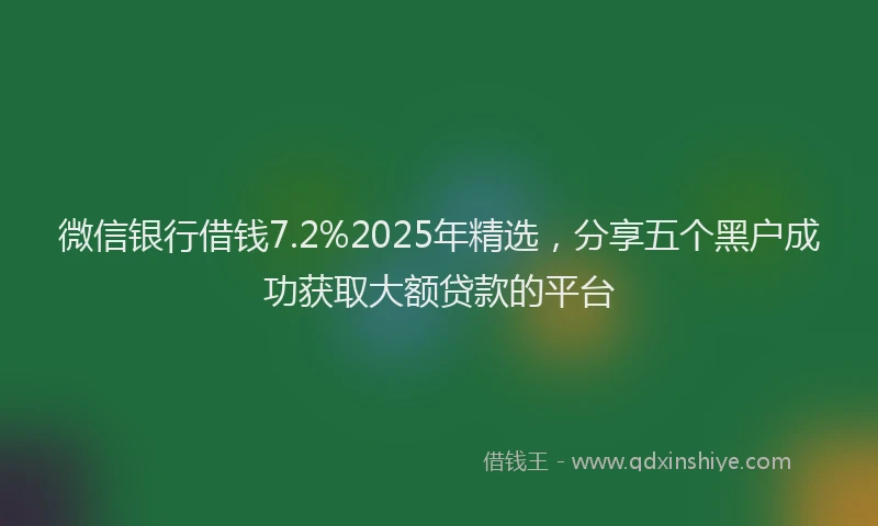 微信银行借钱7.2%2025年精选，分享五个黑户成功获取大额贷款的平台