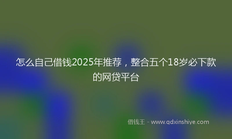 怎么自己借钱2025年推荐，整合五个18岁必下款的网贷平台