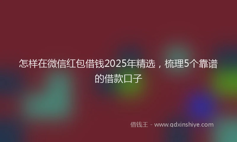 怎样在微信红包借钱2025年精选，梳理5个靠谱的借款口子