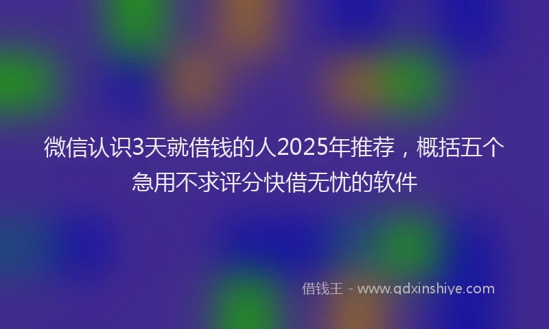 微信认识3天就借钱的人2025年推荐，概括五个急用不求评分快借无忧的软件