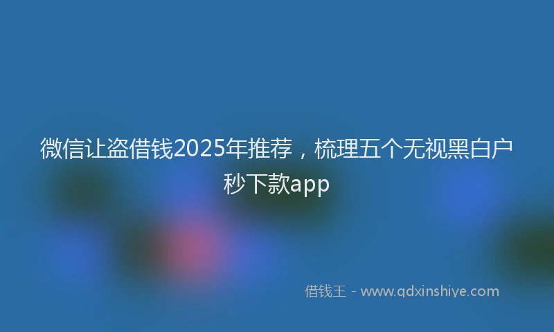 微信让盗借钱2025年推荐，梳理五个无视黑白户秒下款app