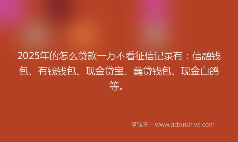 2025年的怎么贷款一万不看征信记录有：信融钱包、有钱钱包、现金贷宝、鑫贷钱包、现金白鸽等。