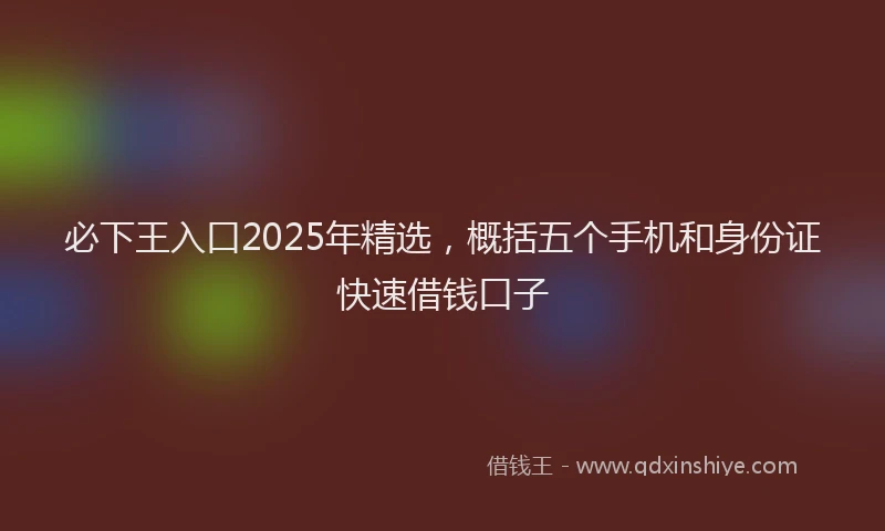 必下王入口2025年精选，概括五个手机和身份证快速借钱口子