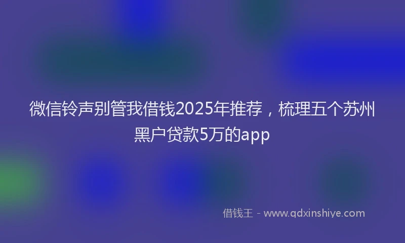 微信铃声别管我借钱2025年推荐，梳理五个苏州黑户贷款5万的app