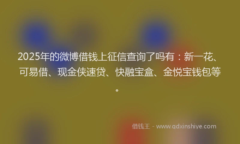 2025年的微博借钱上征信查询了吗有：新一花、可易借、现金侠速贷、快融宝盒、金悦宝钱包等。