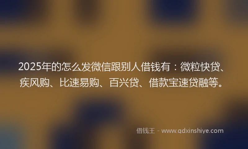 2025年的怎么发微信跟别人借钱有：微粒快贷、疾风购、比速易购、百兴贷、借款宝速贷融等。