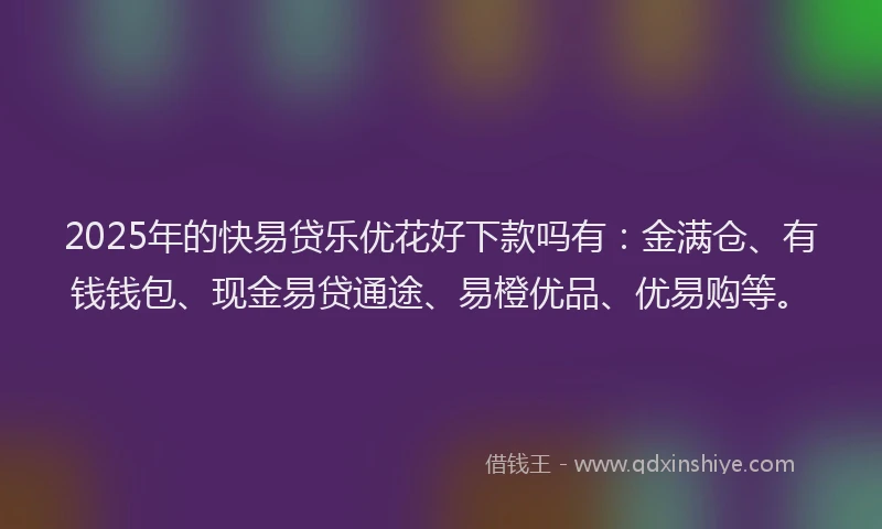 2025年的快易贷乐优花好下款吗有：金满仓、有钱钱包、现金易贷通途、易橙优品、优易购等。