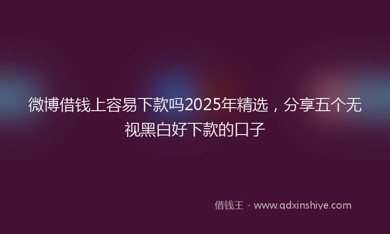 微博借钱上容易下款吗2025年精选，分享五个无视黑白好下款的口子